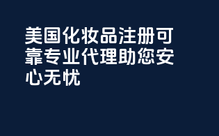 美国化妆品注册可靠，专业代理，助您安心无忧！