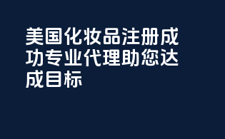 美国化妆品注册成功，专业代理，助您达成目标！