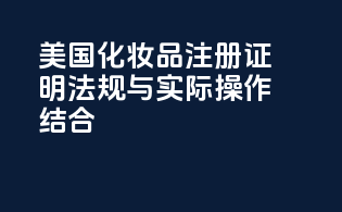 美国化妆品注册证明：法规与实际操作结合