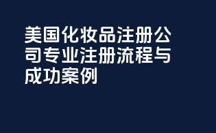 美国化妆品注册公司：专业注册流程与成功案例