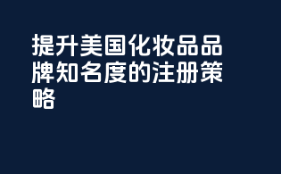 提升美国化妆品品牌知名度的注册策略