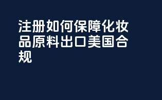 FDA注册如何保障化妆品原料出口美国合规