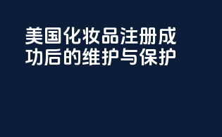 美国化妆品注册成功后的维护与保护