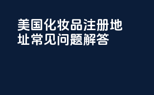 美国化妆品注册地址常见问题解答