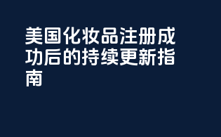 美国化妆品注册成功后的持续更新指南