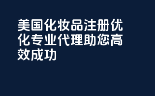 美国化妆品注册优化，专业代理，助您高效成功！