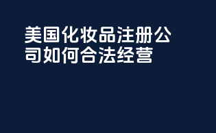 美国化妆品注册公司：如何合法经营