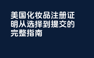 美国化妆品注册证明：从选择到提交的完整指南