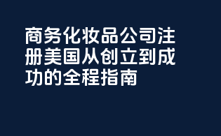 商务化妆品公司注册美国：从创立到成功的全程指南