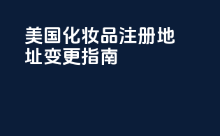 美国化妆品注册地址变更指南