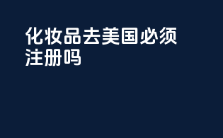 化妆品去美国必须注册吗