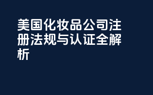 美国化妆品公司注册：法规与认证全解析