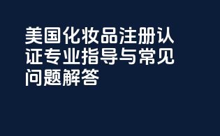 美国化妆品注册认证：专业指导与常见问题解答