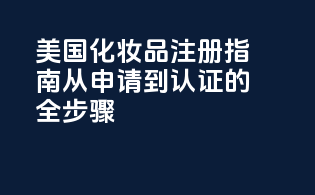 美国化妆品注册指南：从申请到认证的全步骤