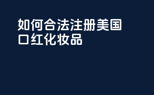 如何合法注册美国口红化妆品